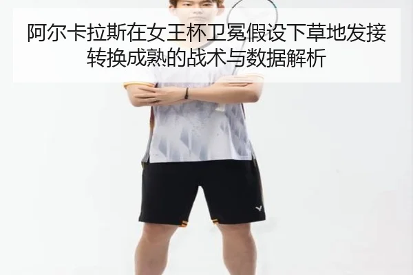 阿尔卡拉斯在女王杯卫冕假设下草地发接转换成熟的战术与数据解析