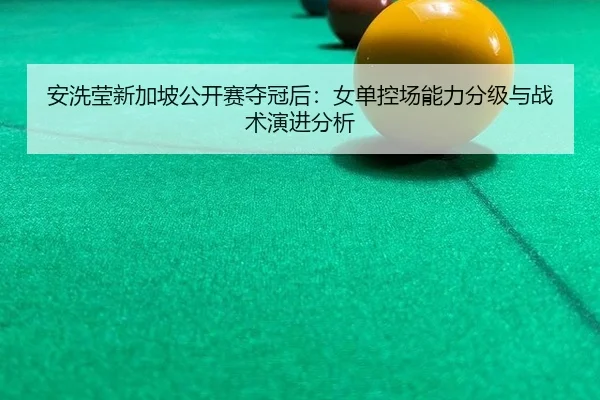 安洗莹新加坡公开赛夺冠后：女单控场能力分级与战术演进分析
