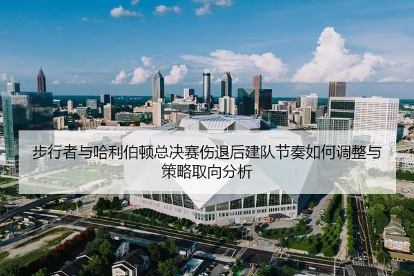 bu-xing-zhe-yu-ha-li-bo-dun-zong-jue-sai-shang-tui-hou-jian-dui-jie-zou-ru-he-tiao-zheng-yu-ce-lve-qu-xiang-fen-xi-2-399.jpg