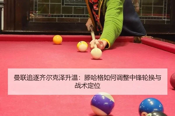 曼联追逐齐尔克泽升温：滕哈格如何调整中锋轮换与战术定位