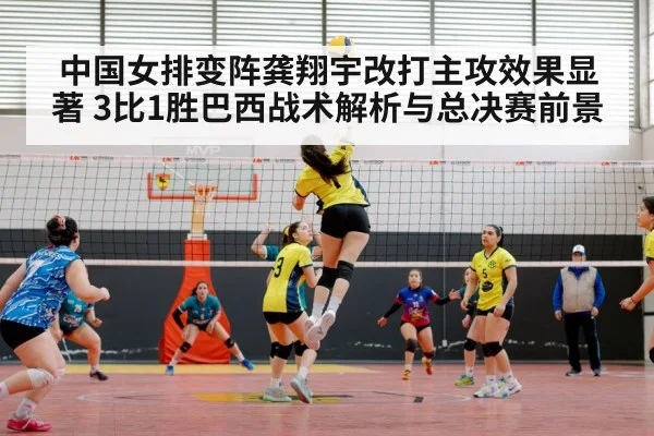 中国女排变阵龚翔宇改打主攻效果显著 3比1胜巴西战术解析与总决赛前景
