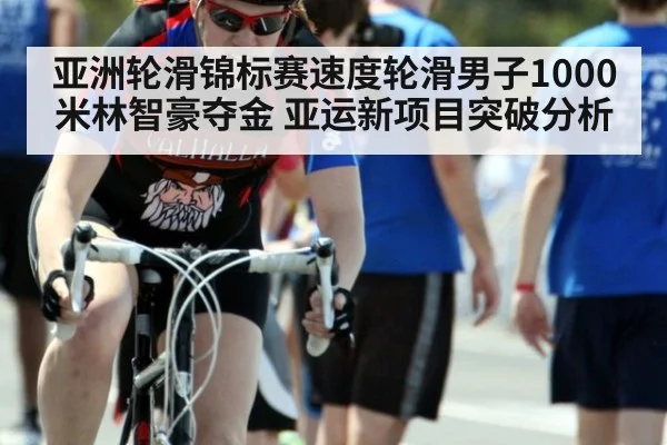 亚洲轮滑锦标赛速度轮滑男子1000米林智豪夺金 亚运新项目突破分析