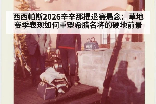 西西帕斯2026辛辛那提退赛悬念:草地赛季表现如何重塑希腊名将的硬地前景