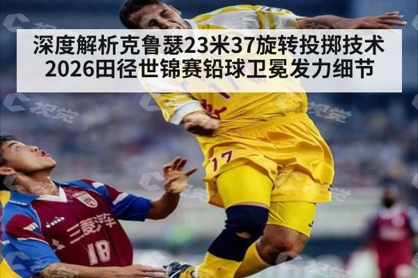 深度解析克鲁瑟23米37旋转投掷技术 2026田径世锦赛铅球卫冕发力细节