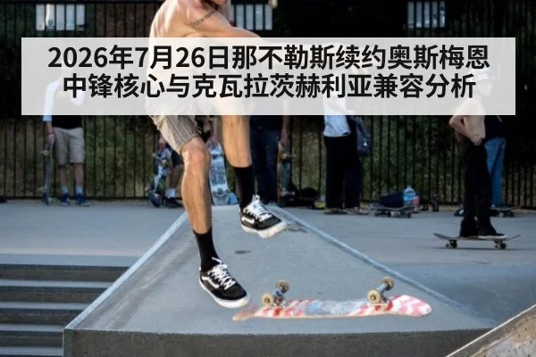 2026年7月26日那不勒斯续约奥斯梅恩中锋核心与克瓦拉茨赫利亚兼容分析