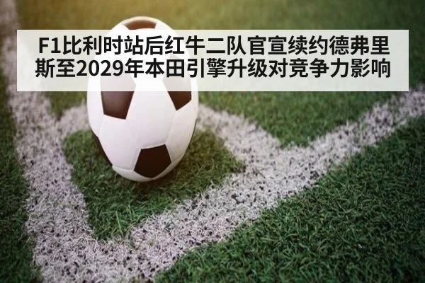 F1比利时站后红牛二队官宣续约德弗里斯至2029年本田引擎升级对竞争力影响