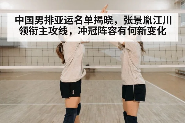 中国男排亚运名单揭晓,张景胤江川领衔主攻线,冲冠阵容有何新变化