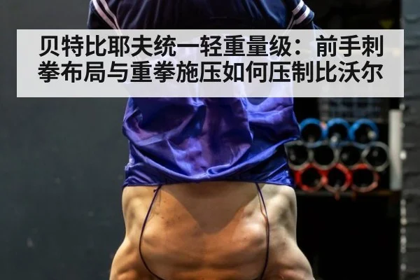 贝特比耶夫统一轻重量级:前手刺拳布局与重拳施压如何压制比沃尔